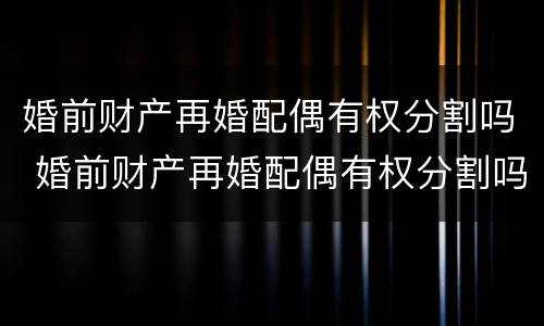婚前财产再婚配偶有权分割吗 婚前财产再婚配偶有权分割吗