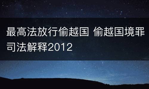最高法放行偷越国 偷越国境罪司法解释2012