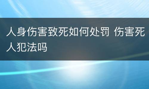 人身伤害致死如何处罚 伤害死人犯法吗