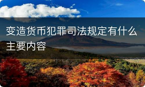 变造货币犯罪司法规定有什么主要内容