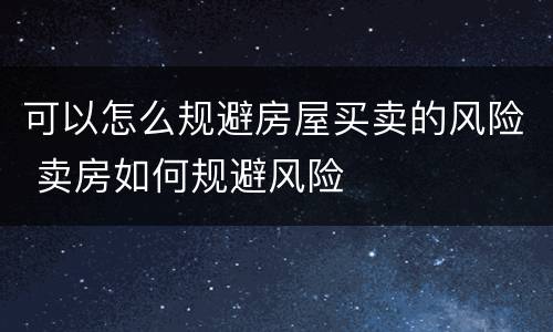 可以怎么规避房屋买卖的风险 卖房如何规避风险