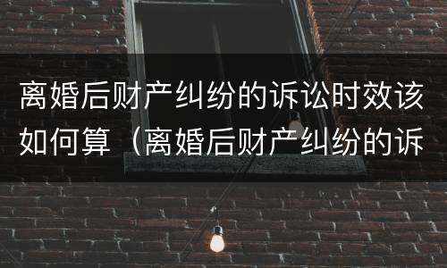 离婚后财产纠纷的诉讼时效该如何算（离婚后财产纠纷的诉讼时效该如何算呢）