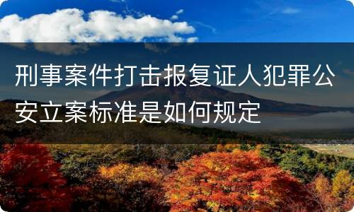 刑事案件打击报复证人犯罪公安立案标准是如何规定