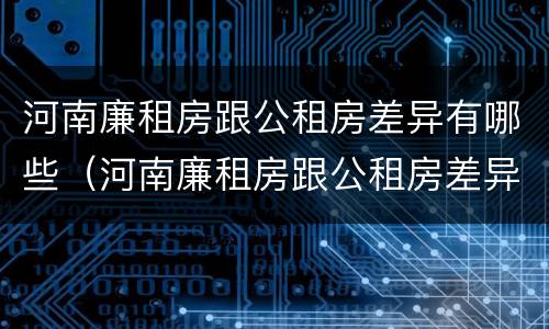 河南廉租房跟公租房差异有哪些（河南廉租房跟公租房差异有哪些地方）