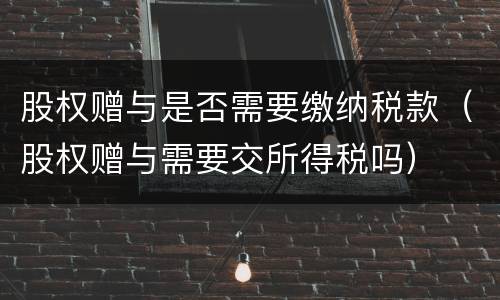 股权赠与是否需要缴纳税款（股权赠与需要交所得税吗）