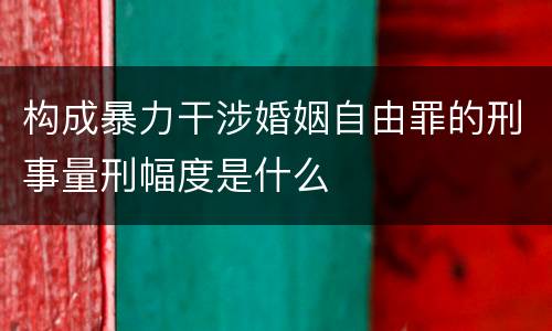 构成暴力干涉婚姻自由罪的刑事量刑幅度是什么