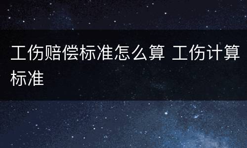 工伤赔偿标准怎么算 工伤计算标准