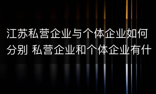 江苏私营企业与个体企业如何分别 私营企业和个体企业有什么区别