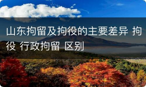 山东拘留及拘役的主要差异 拘役 行政拘留 区别