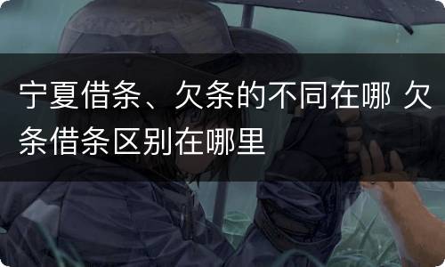 宁夏借条、欠条的不同在哪 欠条借条区别在哪里