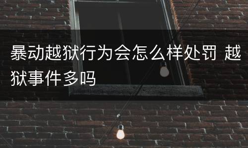 暴动越狱行为会怎么样处罚 越狱事件多吗