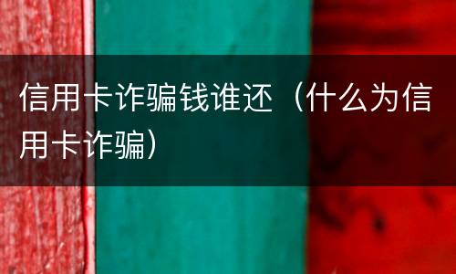 信用卡诈骗钱谁还（什么为信用卡诈骗）
