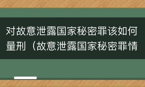 对故意泄露国家秘密罪该如何量刑（故意泄露国家秘密罪情节严重认定）