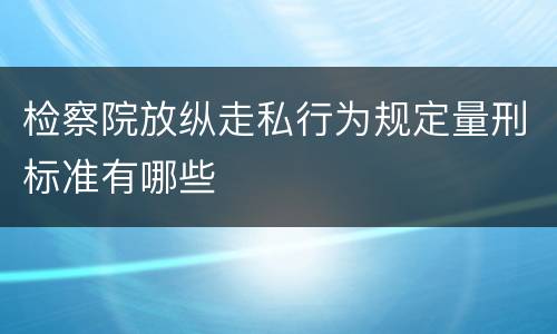 检察院放纵走私行为规定量刑标准有哪些