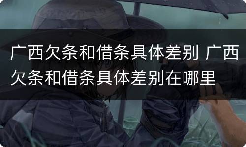 广西欠条和借条具体差别 广西欠条和借条具体差别在哪里