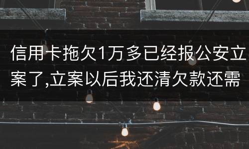 信用卡拖欠1万多已经报公安立案了,立案以后我还清欠款还需要坐牢吗牢吗