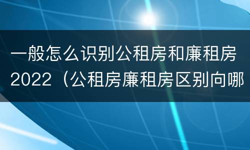 一般怎么识别公租房和廉租房2022（公租房廉租房区别向哪儿申请）