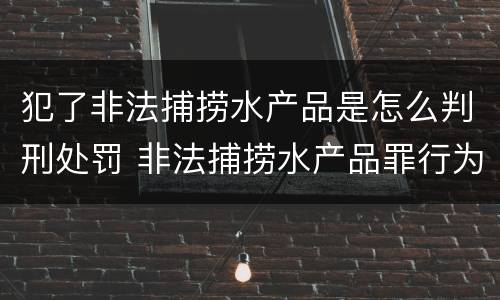 犯了非法捕捞水产品是怎么判刑处罚 非法捕捞水产品罪行为犯