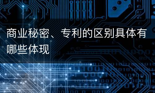 商业秘密、专利的区别具体有哪些体现