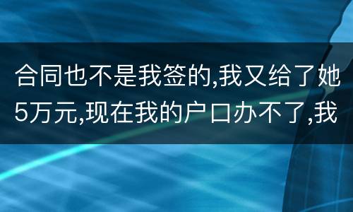 合同也不是我签的,我又给了她5万元,现在我的户口办不了,我不要房子,钱可以退回吗