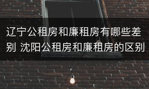 辽宁公租房和廉租房有哪些差别 沈阳公租房和廉租房的区别