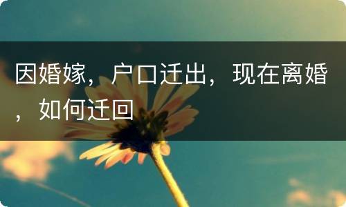 因婚嫁，户口迁出，现在离婚，如何迁回