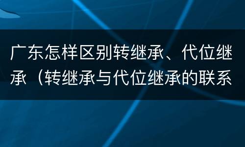 广东怎样区别转继承、代位继承（转继承与代位继承的联系与区别?）