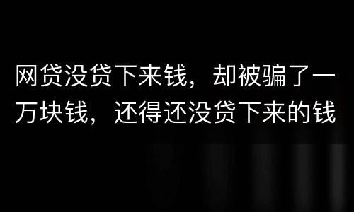 网贷没贷下来钱，却被骗了一万块钱，还得还没贷下来的钱的百分之五十十的违约金