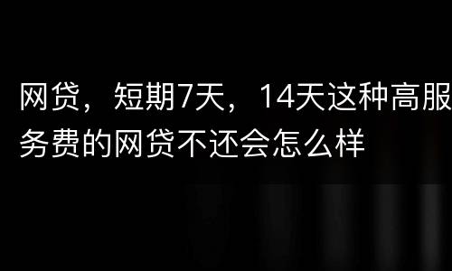 网贷，短期7天，14天这种高服务费的网贷不还会怎么样