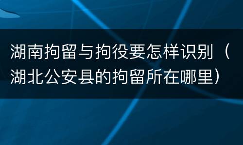 湖南拘留与拘役要怎样识别（湖北公安县的拘留所在哪里）