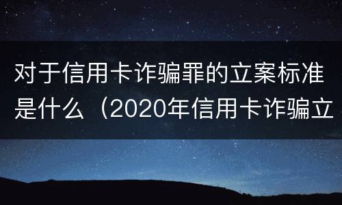 对于信用卡诈骗罪的立案标准是什么（2020年信用卡诈骗立案标准）