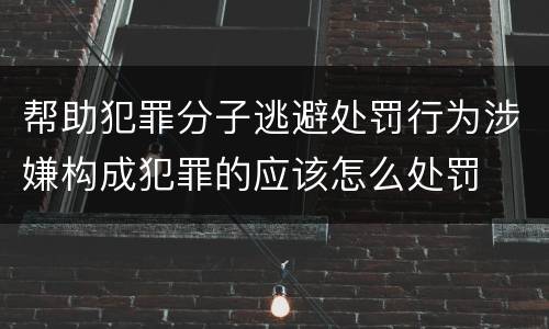 帮助犯罪分子逃避处罚行为涉嫌构成犯罪的应该怎么处罚