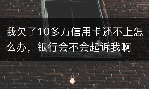 我欠了10多万信用卡还不上怎么办，银行会不会起诉我啊