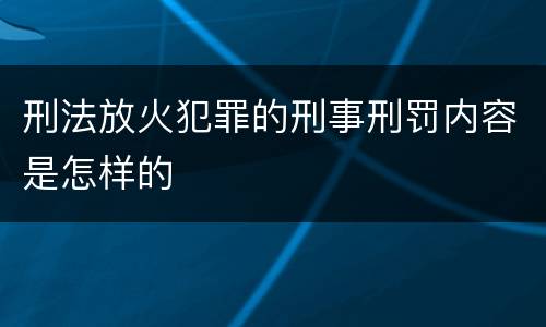 刑法放火犯罪的刑事刑罚内容是怎样的