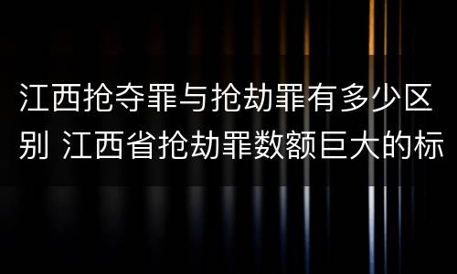 江西抢夺罪与抢劫罪有多少区别 江西省抢劫罪数额巨大的标准