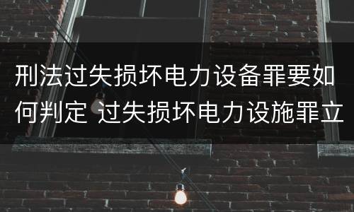 刑法过失损坏电力设备罪要如何判定 过失损坏电力设施罪立案标准