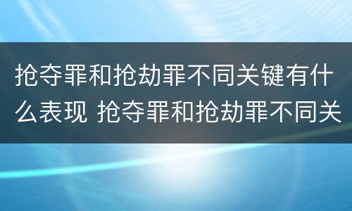 抢夺罪和抢劫罪不同关键有什么表现 抢夺罪和抢劫罪不同关键有什么表现和特征