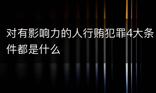 对有影响力的人行贿犯罪4大条件都是什么
