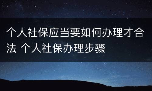 个人社保应当要如何办理才合法 个人社保办理步骤