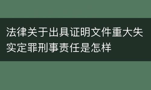 法律关于出具证明文件重大失实定罪刑事责任是怎样