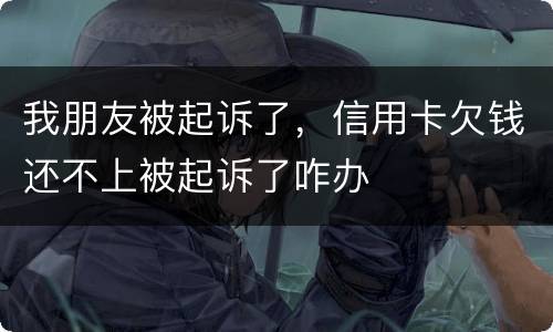 我朋友被起诉了，信用卡欠钱还不上被起诉了咋办