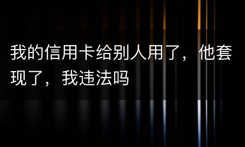我的信用卡给别人用了，他套现了，我违法吗