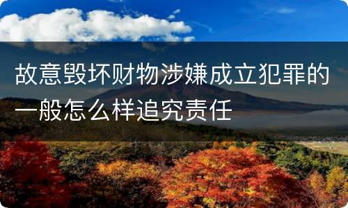 故意毁坏财物涉嫌成立犯罪的一般怎么样追究责任