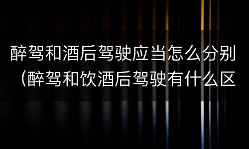 醉驾和酒后驾驶应当怎么分别（醉驾和饮酒后驾驶有什么区别）
