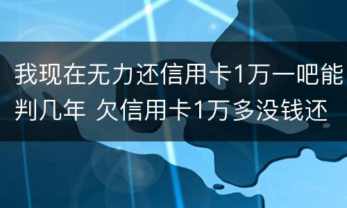 我现在无力还信用卡1万一吧能判几年 欠信用卡1万多没钱还了怎么办