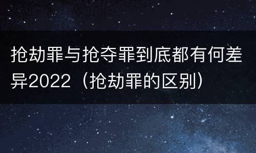 抢劫罪与抢夺罪到底都有何差异2022（抢劫罪的区别）