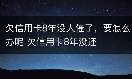 欠信用卡8年没人催了，要怎么办呢 欠信用卡8年没还
