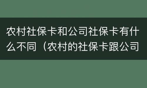 农村社保卡和公司社保卡有什么不同（农村的社保卡跟公司的社保卡一样吗）
