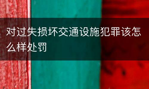 对过失损坏交通设施犯罪该怎么样处罚