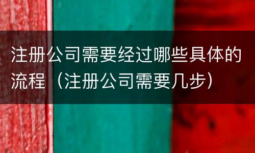 注册公司需要经过哪些具体的流程（注册公司需要几步）